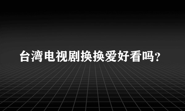 台湾电视剧换换爱好看吗？