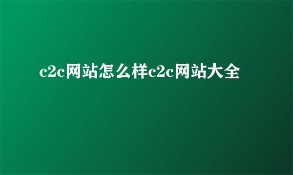 c2c网站怎么样c2c网站大全