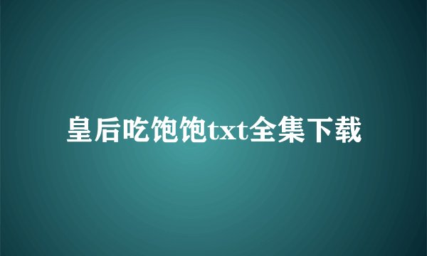 皇后吃饱饱txt全集下载