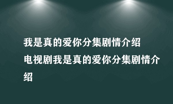 我是真的爱你分集剧情介绍 电视剧我是真的爱你分集剧情介绍