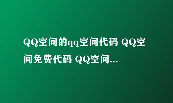 QQ空间的qq空间代码 QQ空间免费代码 QQ空间皮肤代码