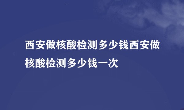 西安做核酸检测多少钱西安做核酸检测多少钱一次