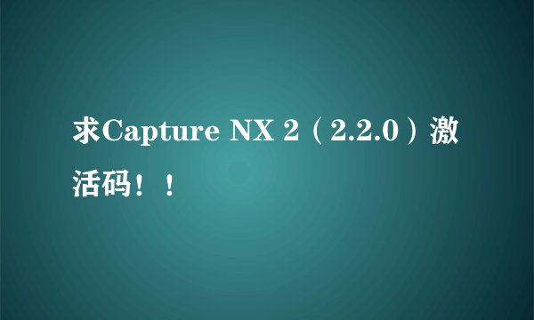 求Capture NX 2（2.2.0）激活码！！