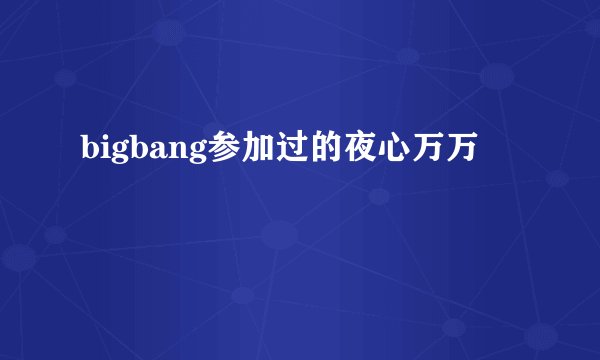 bigbang参加过的夜心万万