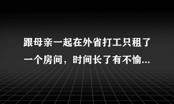 跟母亲一起在外省打工只租了一个房间，时间长了有不愉快的事发生，如果不接受，以后会不会很尴尬