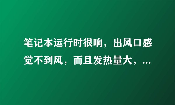 笔记本运行时很响，出风口感觉不到风，而且发热量大，请问是什么原因，要怎么解决？