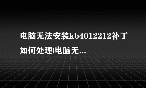 电脑无法安装kb4012212补丁如何处理|电脑无法安装kb4012212补丁的处理方法