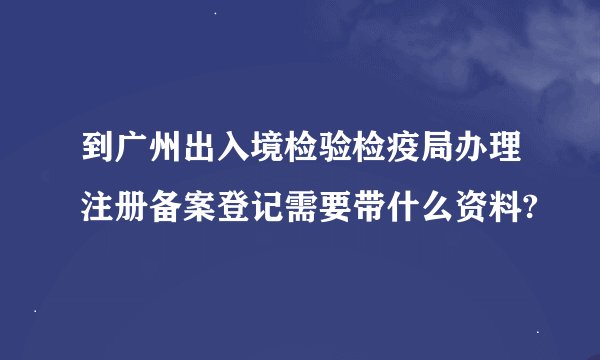 到广州出入境检验检疫局办理注册备案登记需要带什么资料?