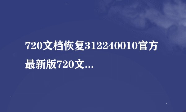 720文档恢复312240010官方最新版720文档恢复312240010官方最新版功能简介