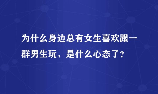 为什么身边总有女生喜欢跟一群男生玩，是什么心态了？