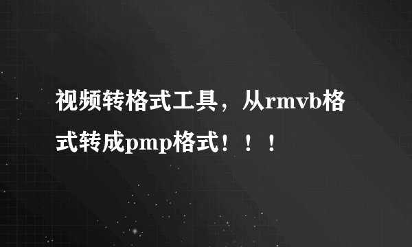 视频转格式工具，从rmvb格式转成pmp格式！！！