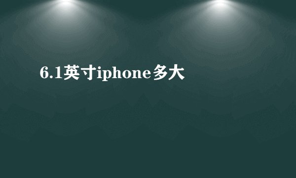 6.1英寸iphone多大
