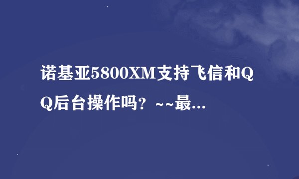 诺基亚5800XM支持飞信和QQ后台操作吗？~~最近两天入手~[急]