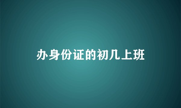 办身份证的初几上班