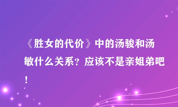 《胜女的代价》中的汤骏和汤敏什么关系？应该不是亲姐弟吧！