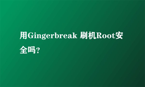 用Gingerbreak 刷机Root安全吗？
