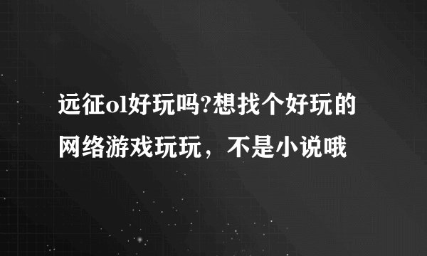 远征ol好玩吗?想找个好玩的网络游戏玩玩，不是小说哦