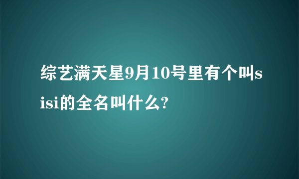 综艺满天星9月10号里有个叫sisi的全名叫什么?