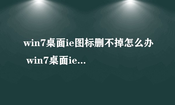 win7桌面ie图标删不掉怎么办 win7桌面ie图标无法删除解决方法