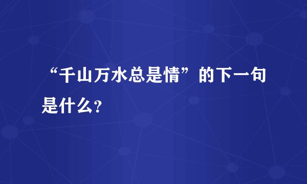 “千山万水总是情”的下一句是什么？