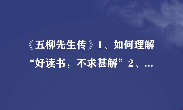 《五柳先生传》1、如何理解“好读书，不求甚解”2、如何理解陶渊明的“志”（颇示己志，以乐其志）