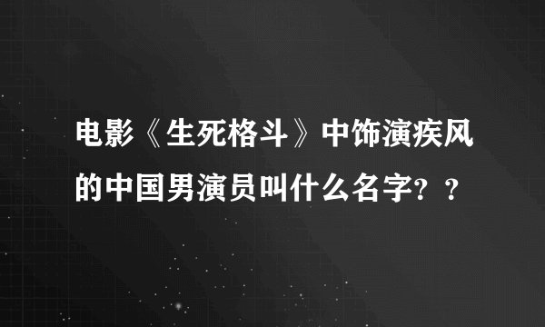 电影《生死格斗》中饰演疾风的中国男演员叫什么名字？？