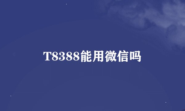 T8388能用微信吗