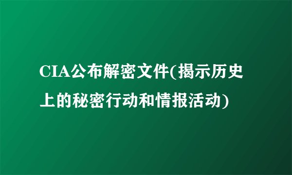 CIA公布解密文件(揭示历史上的秘密行动和情报活动)