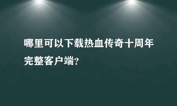 哪里可以下载热血传奇十周年完整客户端？