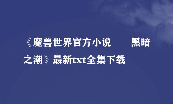 《魔兽世界官方小说――黑暗之潮》最新txt全集下载