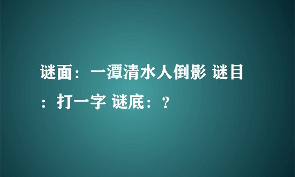谜面：一潭清水人倒影 谜目：打一字 谜底：？