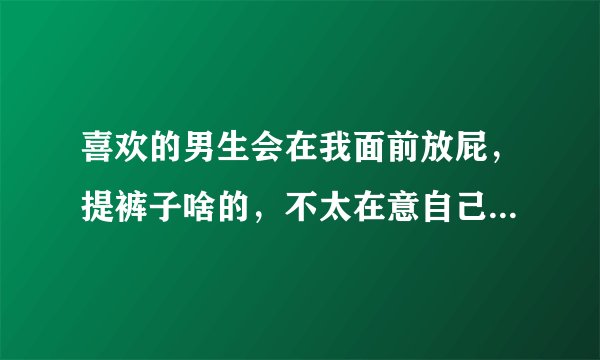 喜欢的男生会在我面前放屁，提裤子啥的，不太在意自己的形象，说明啥？