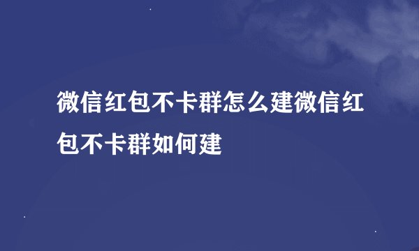 微信红包不卡群怎么建微信红包不卡群如何建