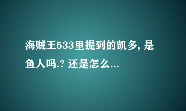 海贼王533里提到的凯多, 是鱼人吗.? 还是怎么样的...还有后面的情报..