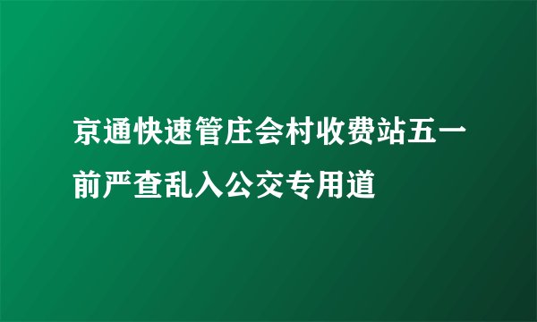 京通快速管庄会村收费站五一前严查乱入公交专用道