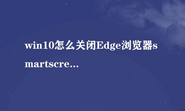 win10怎么关闭Edge浏览器smartscreen筛选器？