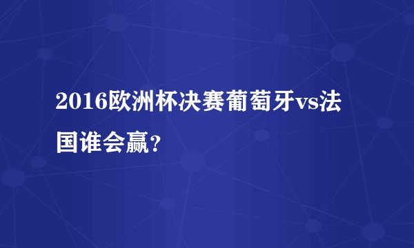 2016欧洲杯决赛葡萄牙vs法国谁会赢？