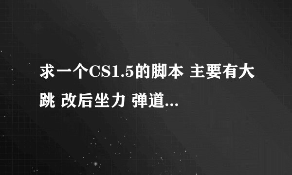 求一个CS1.5的脚本 主要有大跳 改后坐力 弹道什么的 最最重要是要新 能过浩方