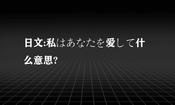 日文:私はあなたを爱して什么意思?