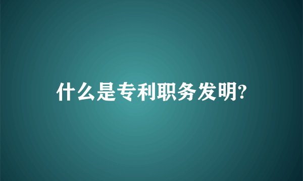 什么是专利职务发明?