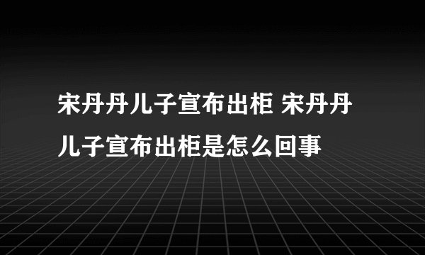 宋丹丹儿子宣布出柜 宋丹丹儿子宣布出柜是怎么回事