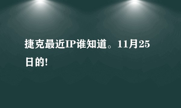 捷克最近IP谁知道。11月25日的!