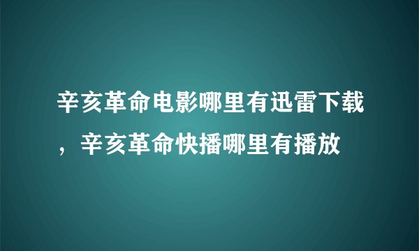 辛亥革命电影哪里有迅雷下载，辛亥革命快播哪里有播放