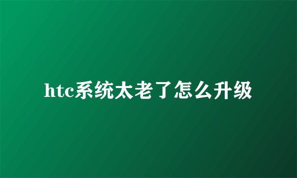 htc系统太老了怎么升级
