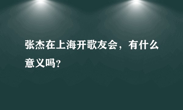张杰在上海开歌友会，有什么意义吗？