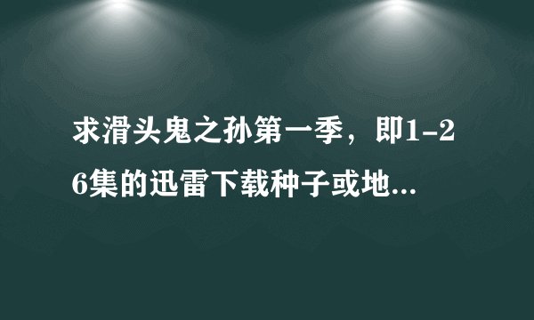 求滑头鬼之孙第一季，即1-26集的迅雷下载种子或地址！！！