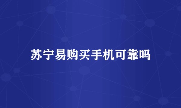 苏宁易购买手机可靠吗