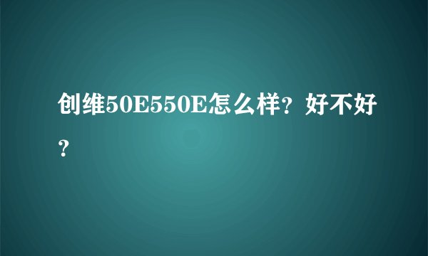 创维50E550E怎么样？好不好？