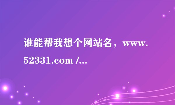谁能帮我想个网站名，www.52331.com /做 ***娱乐网