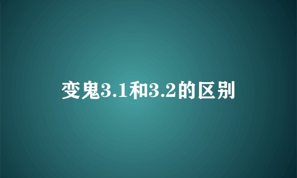 变鬼3.1和3.2的区别